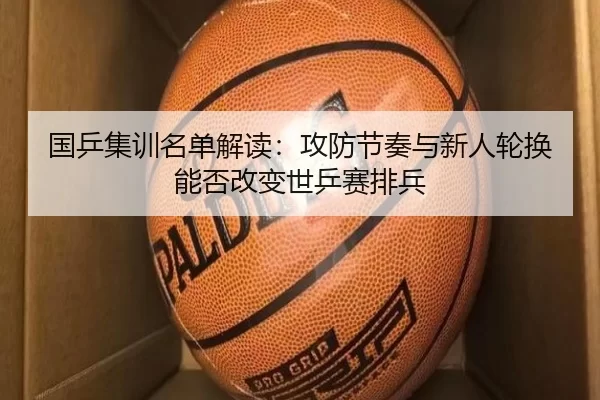 国乒集训名单解读：攻防节奏与新人轮换能否改变世乒赛排兵